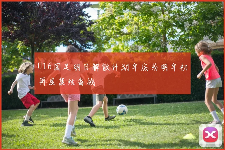 U16国足明日解散计划年底或明年初再度集结备战