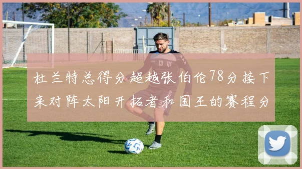 杜兰特总得分超越张伯伦78分接下来对阵太阳开拓者和国王的赛程分析