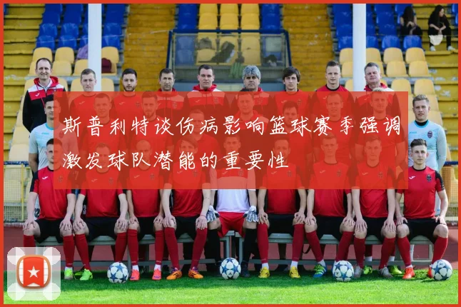 斯普利特谈伤病影响篮球赛季强调激发球队潜能的重要性