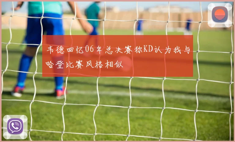 韦德回忆06年总决赛称KD认为我与哈登比赛风格相似