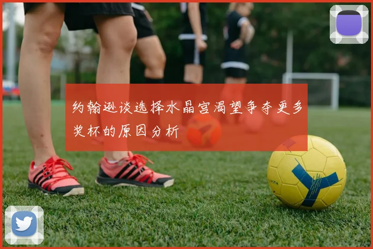 约翰逊谈选择水晶宫渴望争夺更多奖杯的原因分析