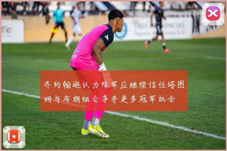 乔约翰逊认为绿军应继续信任塔图姆与布朗组合争夺更多冠军机会
