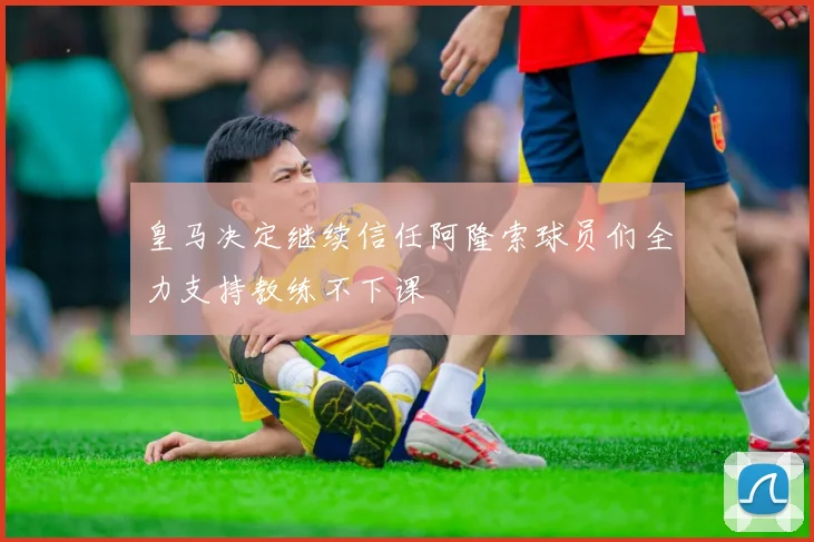 皇马决定继续信任阿隆索球员们全力支持教练不下课