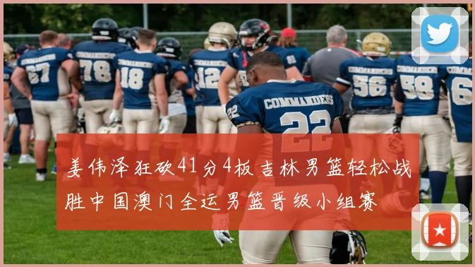 姜伟泽狂砍41分4板吉林男篮轻松战胜中国澳门全运男篮晋级小组赛