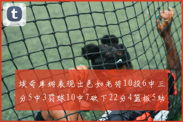 埃奇库姆表现出色如老将10投6中三分5中3罚球10中7砍下22分4篮板5助攻