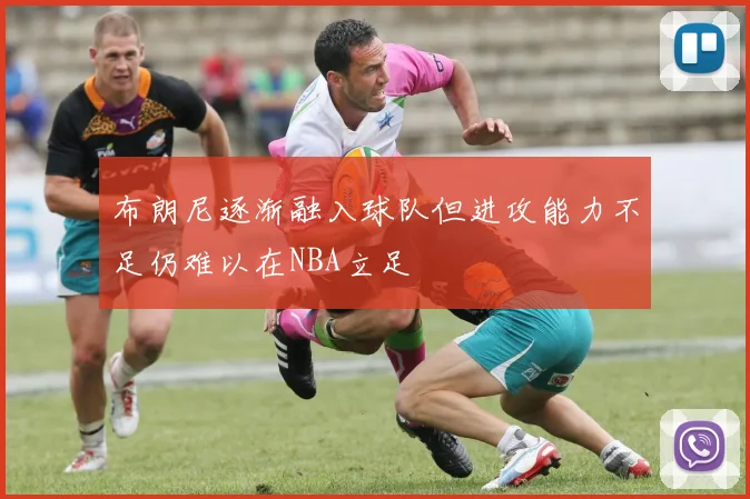 布朗尼逐渐融入球队但进攻能力不足仍难以在NBA立足