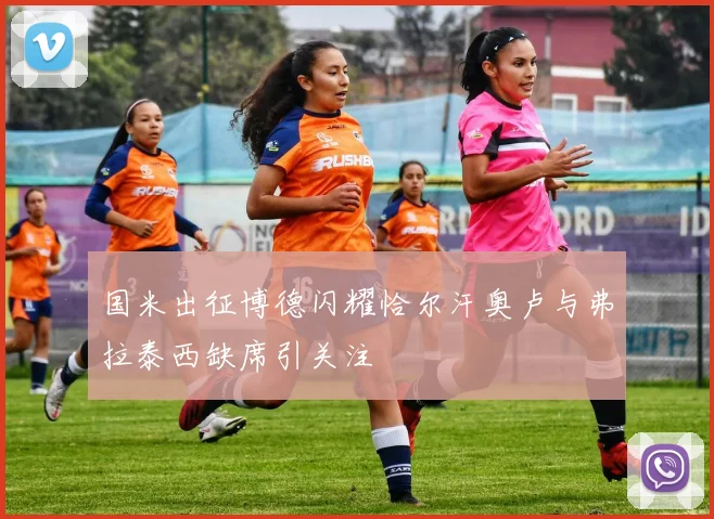 国米出征博德闪耀恰尔汗奥卢与弗拉泰西缺席引关注