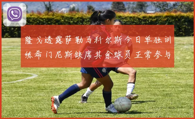 隆戈透露萨勒马科尔斯今日单独训练希门尼斯缺席其余球员正常参与训练