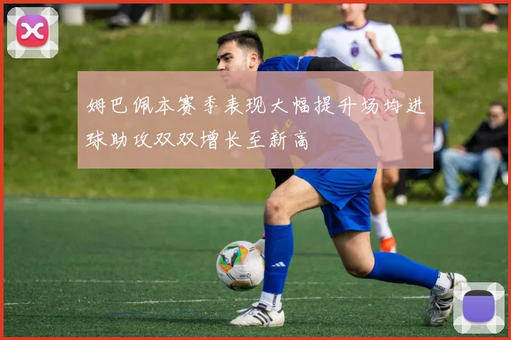 姆巴佩本赛季表现大幅提升场均进球助攻双双增长至新高