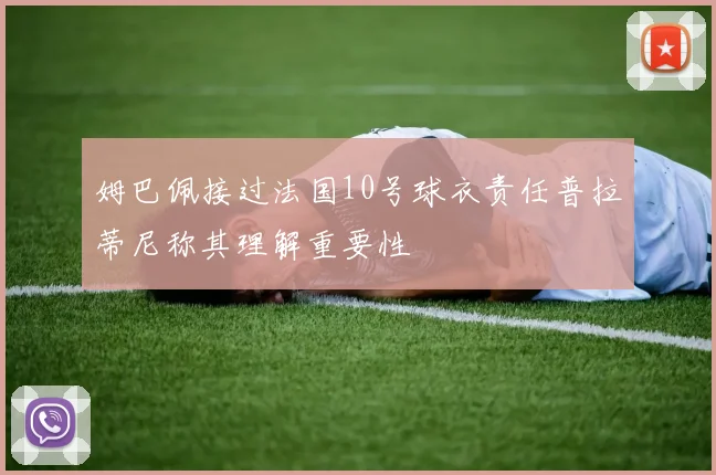 姆巴佩接过法国10号球衣责任普拉蒂尼称其理解重要性