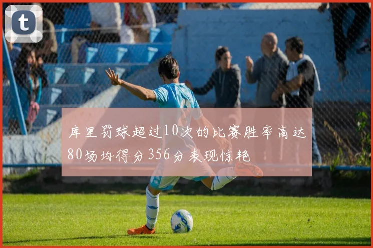 库里罚球超过10次的比赛胜率高达80场均得分356分表现惊艳