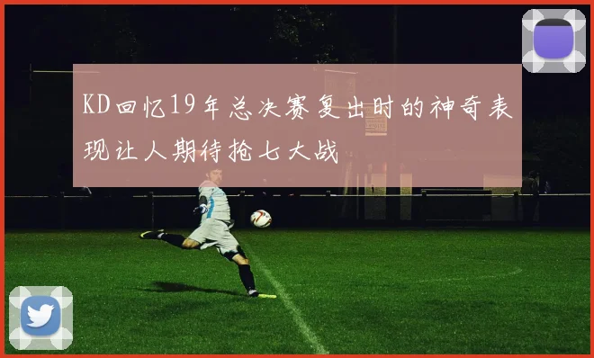 KD回忆19年总决赛复出时的神奇表现让人期待抢七大战