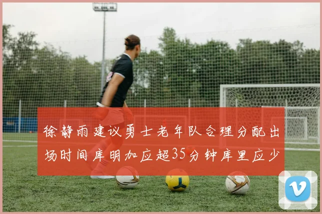 徐静雨建议勇士老年队合理分配出场时间库明加应超35分钟库里应少于30分钟