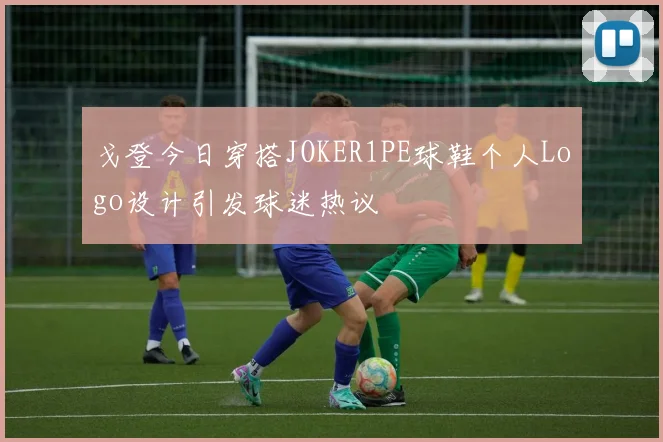 戈登今日穿搭JOKER1PE球鞋个人Logo设计引发球迷热议