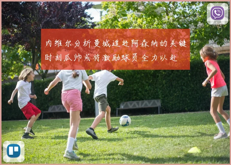 内维尔分析曼城追赶阿森纳的关键时刻瓜帅或将激励球员全力以赴