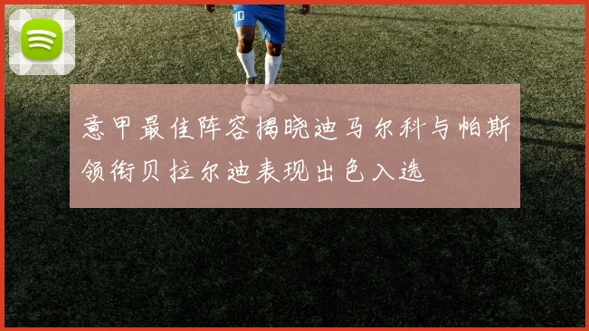 意甲最佳阵容揭晓迪马尔科与帕斯领衔贝拉尔迪表现出色入选