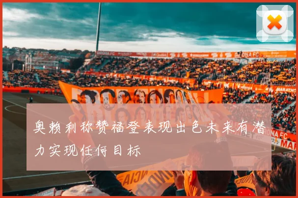 奥赖利称赞福登表现出色未来有潜力实现任何目标