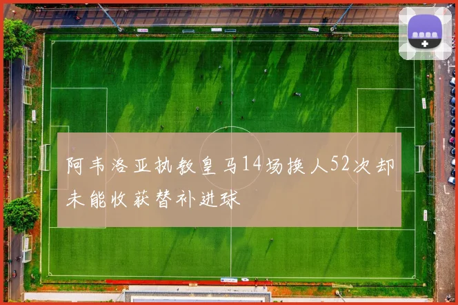 阿韦洛亚执教皇马14场换人52次却未能收获替补进球