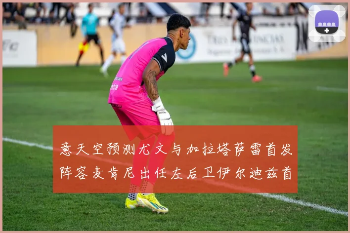 意天空预测尤文与加拉塔萨雷首发阵容麦肯尼出任左后卫伊尔迪兹首发出战