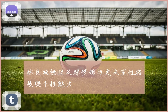 林良铭畅谈足球梦想与更衣室性格展现个性魅力