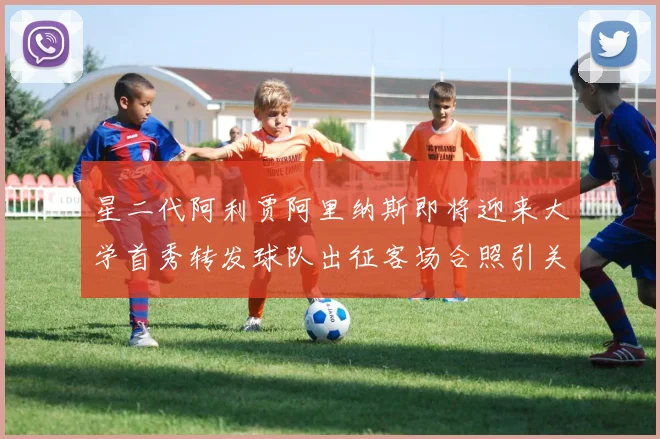 星二代阿利贾阿里纳斯即将迎来大学首秀转发球队出征客场合照引关注