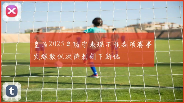皇马2025年防守表现不佳各项赛事失球数仅次热刺创下新低