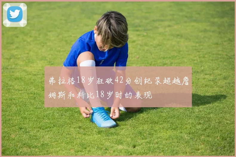 弗拉格18岁狂砍42分创纪录超越詹姆斯和科比18岁时的表现