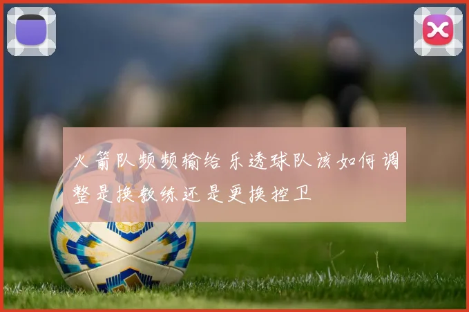火箭队频频输给乐透球队该如何调整是换教练还是更换控卫