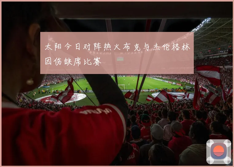 太阳今日对阵热火布克与杰伦格林因伤缺席比赛