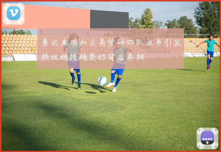 勇记库明加交易梦碎四队放弃引发热议越捂越臭的背后真相