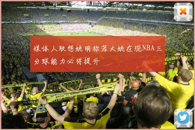 媒体人联想姚明称若大姚在现NBA三分球能力必将提升