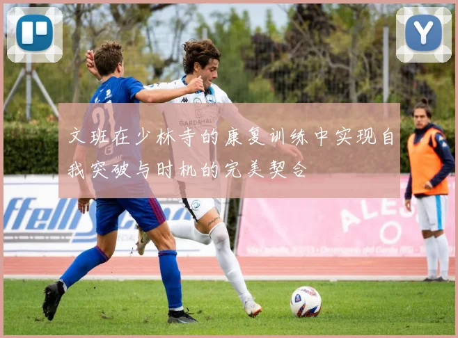 文班在少林寺的康复训练中实现自我突破与时机的完美契合