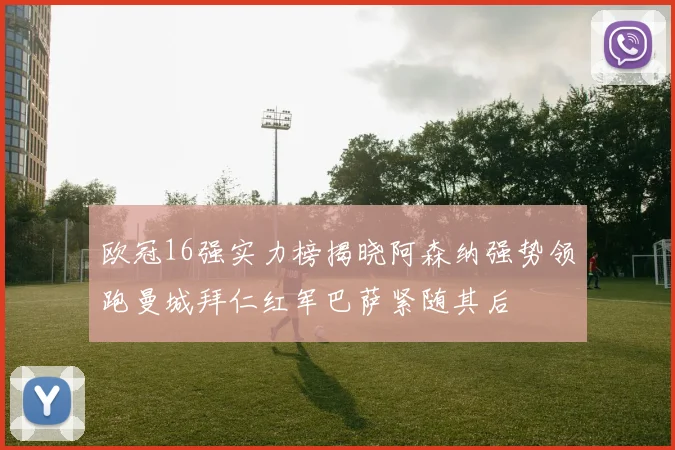 欧冠16强实力榜揭晓阿森纳强势领跑曼城拜仁红军巴萨紧随其后