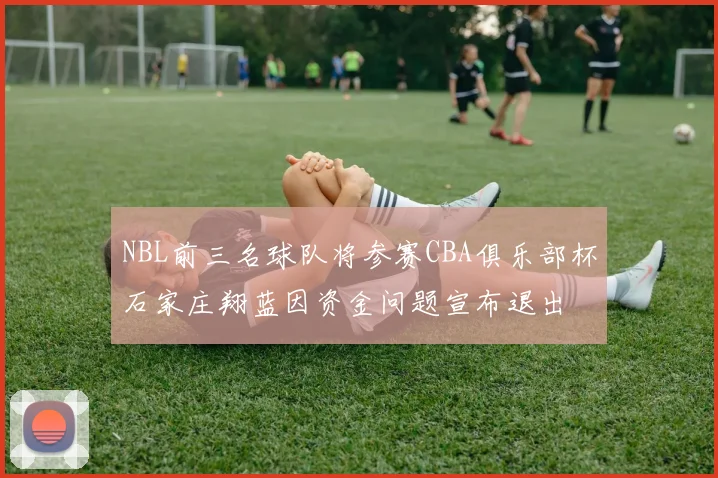 NBL前三名球队将参赛CBA俱乐部杯石家庄翔蓝因资金问题宣布退出
