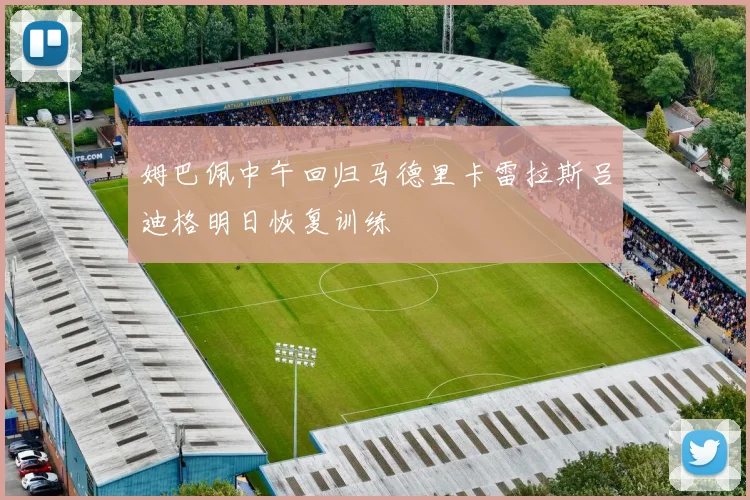姆巴佩中午回归马德里卡雷拉斯吕迪格明日恢复训练