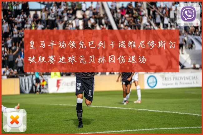 皇马半场领先巴列卡诺维尼修斯打破联赛进球荒贝林因伤退场