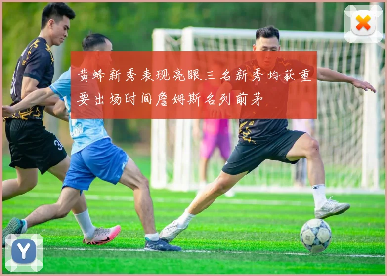 黄蜂新秀表现亮眼三名新秀均获重要出场时间詹姆斯名列前茅