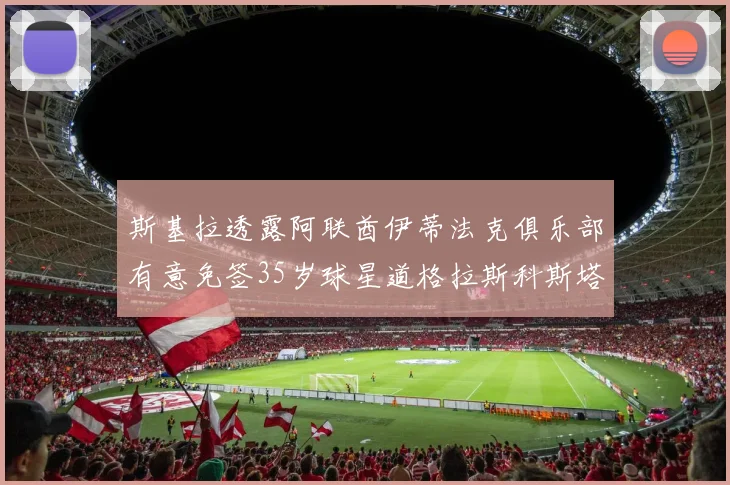 斯基拉透露阿联酋伊蒂法克俱乐部有意免签35岁球星道格拉斯科斯塔