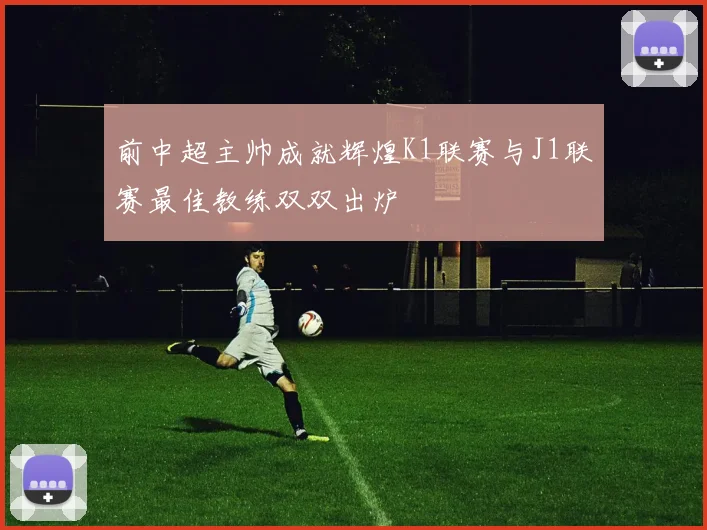 前中超主帅成就辉煌K1联赛与J1联赛最佳教练双双出炉