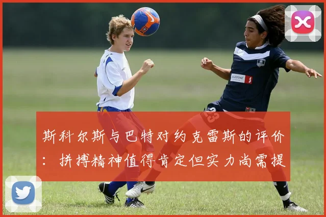 斯科尔斯与巴特对约克雷斯的评价：拼搏精神值得肯定但实力尚需提升