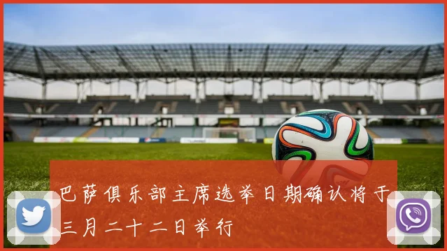 巴萨俱乐部主席选举日期确认将于三月二十二日举行