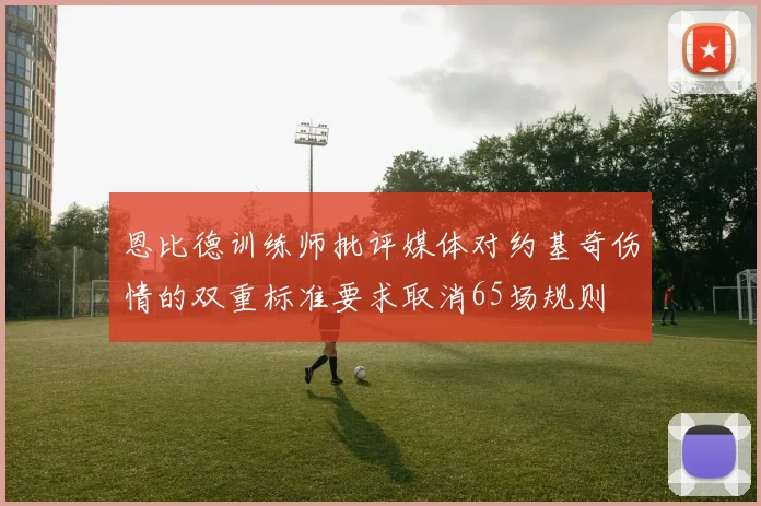 恩比德训练师批评媒体对约基奇伤情的双重标准要求取消65场规则