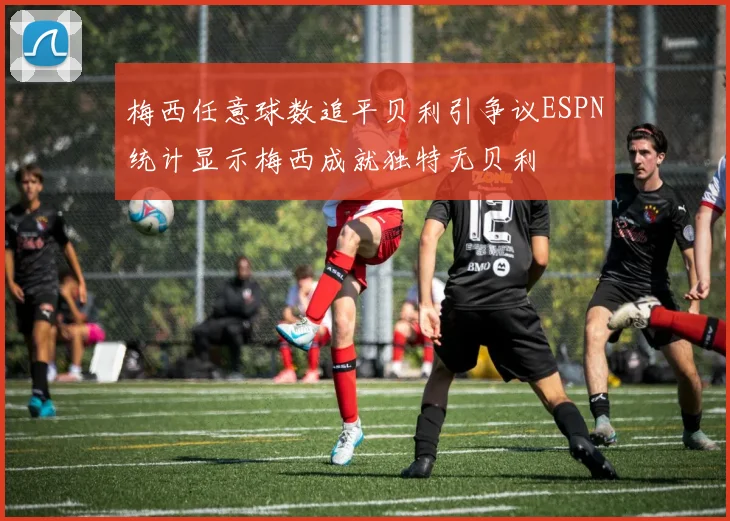 梅西任意球数追平贝利引争议ESPN统计显示梅西成就独特无贝利