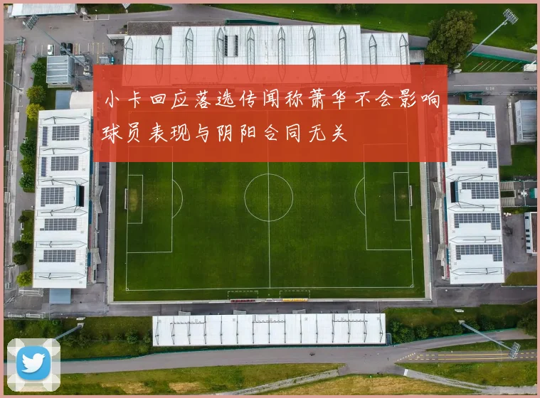 小卡回应落选传闻称萧华不会影响球员表现与阴阳合同无关