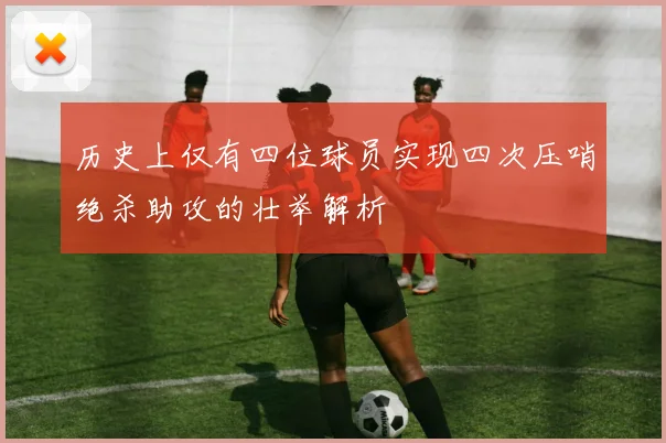 历史上仅有四位球员实现四次压哨绝杀助攻的壮举解析