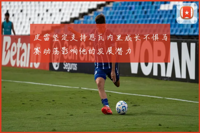 皮雷坚定支持恩瓦内里成长不惧马赛动荡影响他的发展潜力